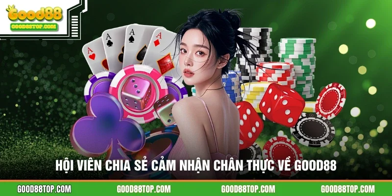 Hội viên chia sẻ cảm nhận chân thực về GOOD88